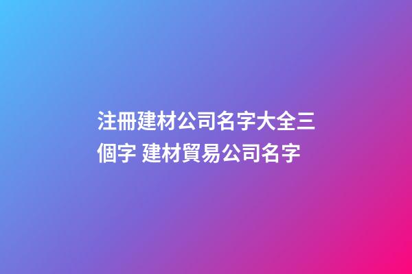 注冊建材公司名字大全三個字 建材貿易公司名字-第1張-公司起名-玄機派